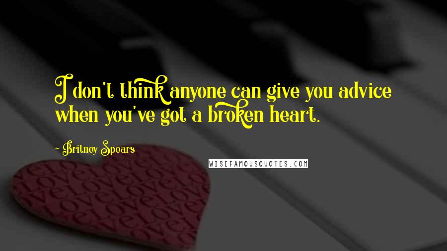 Britney Spears Quotes: I don't think anyone can give you advice when you've got a broken heart.