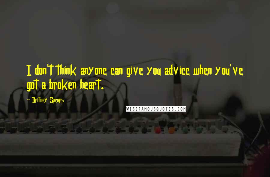 Britney Spears Quotes: I don't think anyone can give you advice when you've got a broken heart.