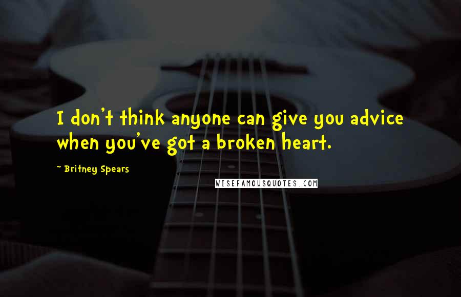 Britney Spears Quotes: I don't think anyone can give you advice when you've got a broken heart.