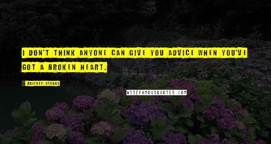 Britney Spears Quotes: I don't think anyone can give you advice when you've got a broken heart.