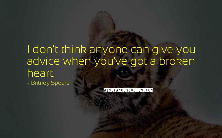 Britney Spears Quotes: I don't think anyone can give you advice when you've got a broken heart.