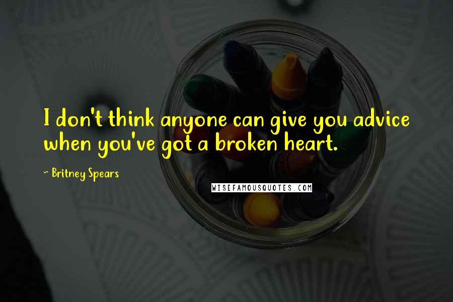 Britney Spears Quotes: I don't think anyone can give you advice when you've got a broken heart.