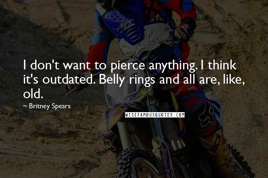 Britney Spears Quotes: I don't want to pierce anything. I think it's outdated. Belly rings and all are, like, old.
