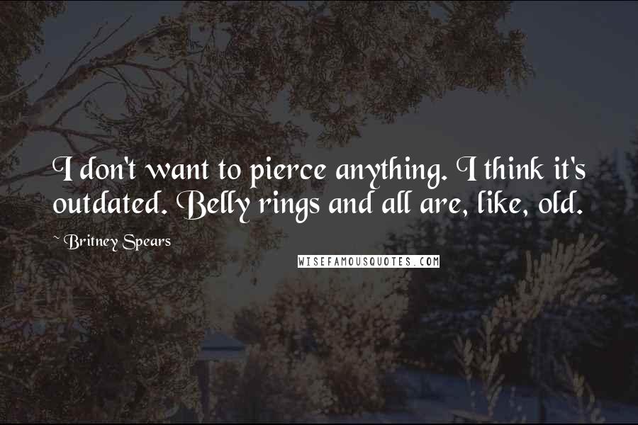 Britney Spears Quotes: I don't want to pierce anything. I think it's outdated. Belly rings and all are, like, old.