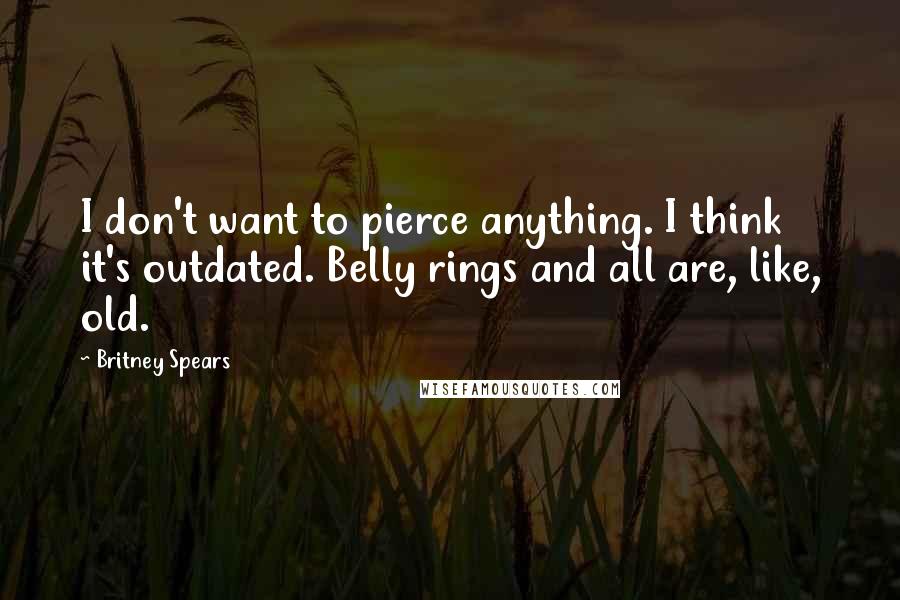 Britney Spears Quotes: I don't want to pierce anything. I think it's outdated. Belly rings and all are, like, old.