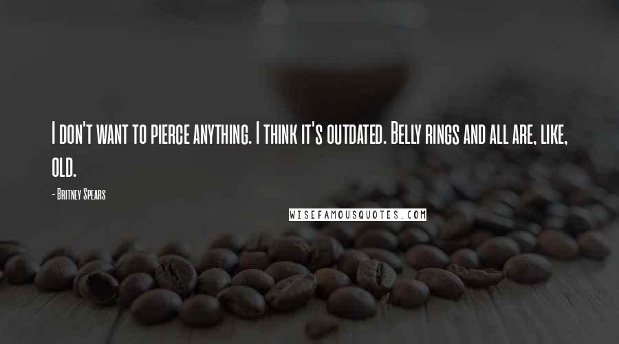 Britney Spears Quotes: I don't want to pierce anything. I think it's outdated. Belly rings and all are, like, old.