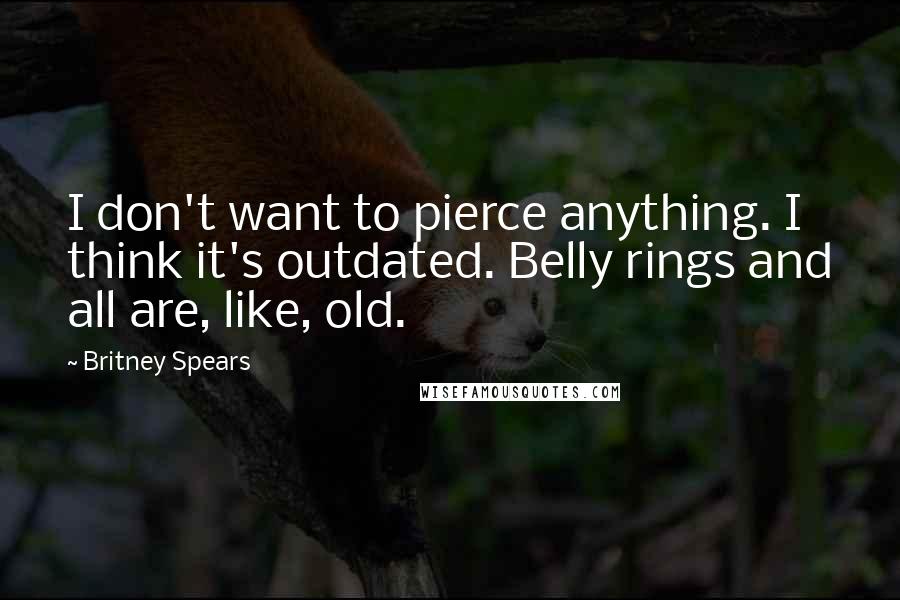 Britney Spears Quotes: I don't want to pierce anything. I think it's outdated. Belly rings and all are, like, old.