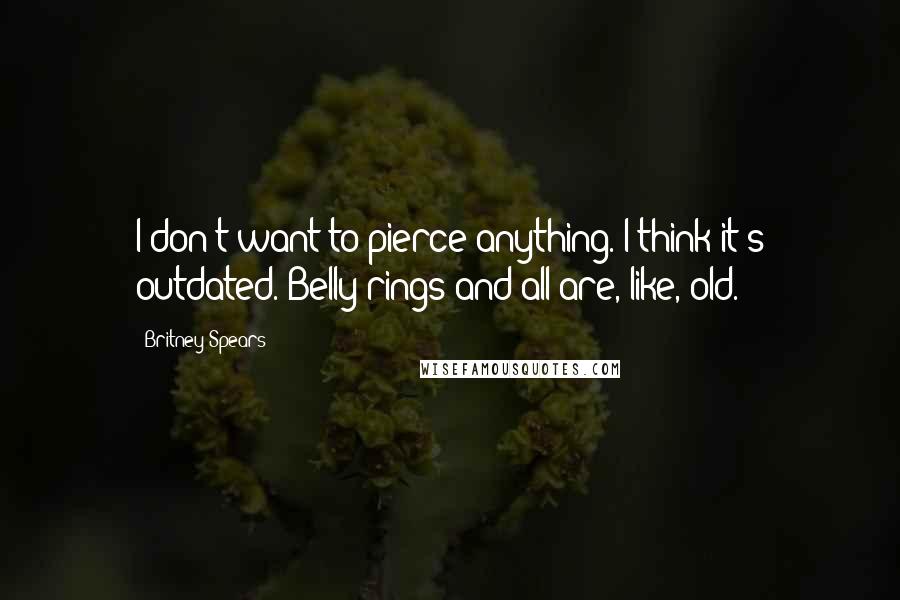 Britney Spears Quotes: I don't want to pierce anything. I think it's outdated. Belly rings and all are, like, old.