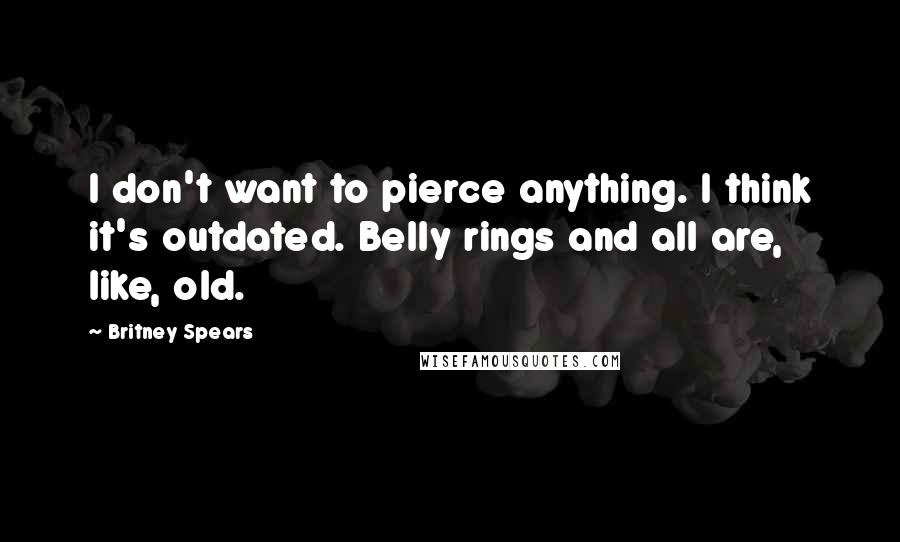 Britney Spears Quotes: I don't want to pierce anything. I think it's outdated. Belly rings and all are, like, old.