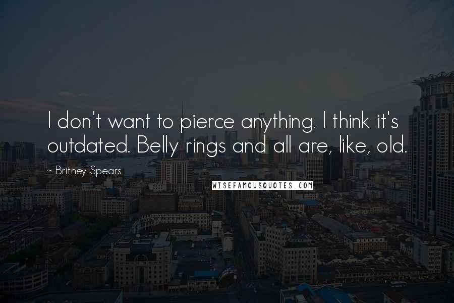 Britney Spears Quotes: I don't want to pierce anything. I think it's outdated. Belly rings and all are, like, old.