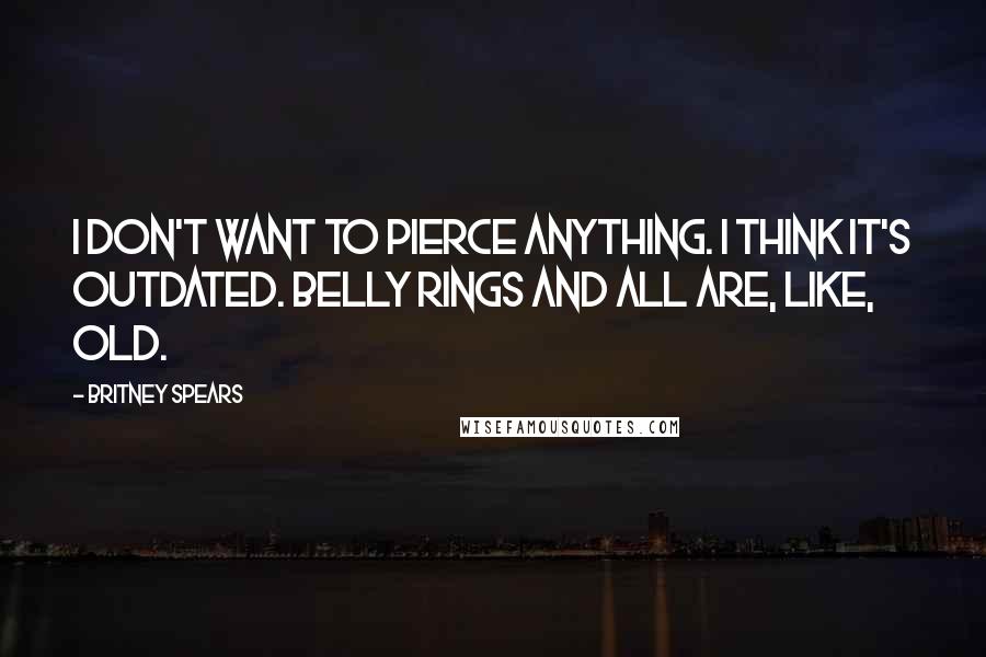 Britney Spears Quotes: I don't want to pierce anything. I think it's outdated. Belly rings and all are, like, old.