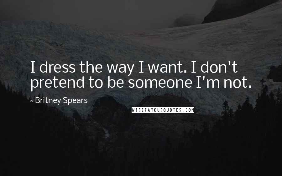 Britney Spears Quotes: I dress the way I want. I don't pretend to be someone I'm not.