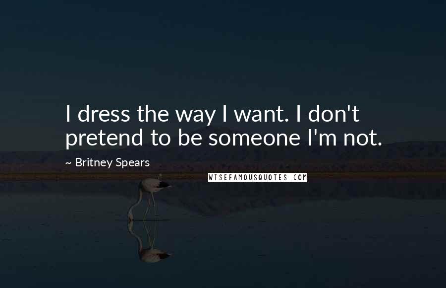 Britney Spears Quotes: I dress the way I want. I don't pretend to be someone I'm not.