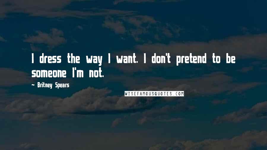 Britney Spears Quotes: I dress the way I want. I don't pretend to be someone I'm not.