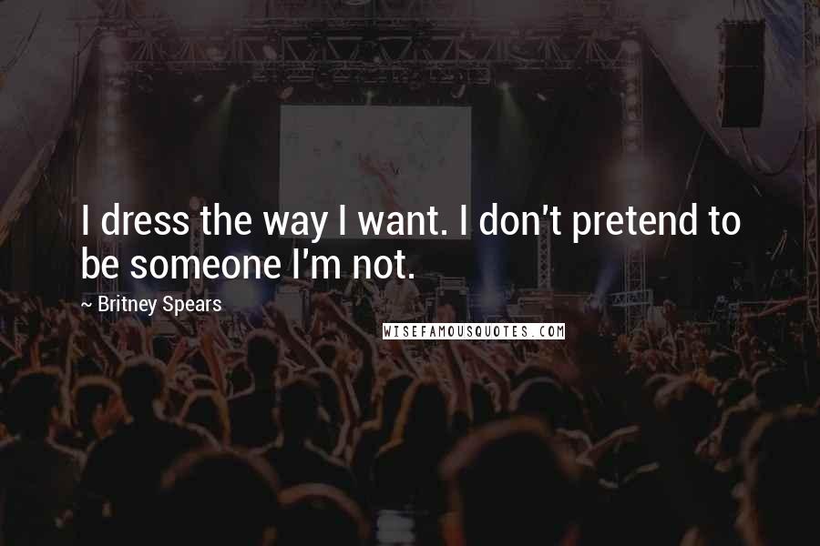 Britney Spears Quotes: I dress the way I want. I don't pretend to be someone I'm not.