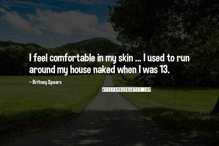 Britney Spears Quotes: I feel comfortable in my skin ... I used to run around my house naked when I was 13.