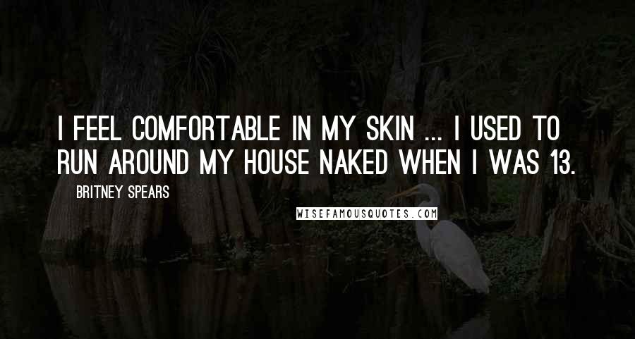 Britney Spears Quotes: I feel comfortable in my skin ... I used to run around my house naked when I was 13.