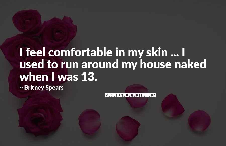 Britney Spears Quotes: I feel comfortable in my skin ... I used to run around my house naked when I was 13.