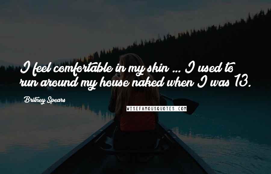 Britney Spears Quotes: I feel comfortable in my skin ... I used to run around my house naked when I was 13.