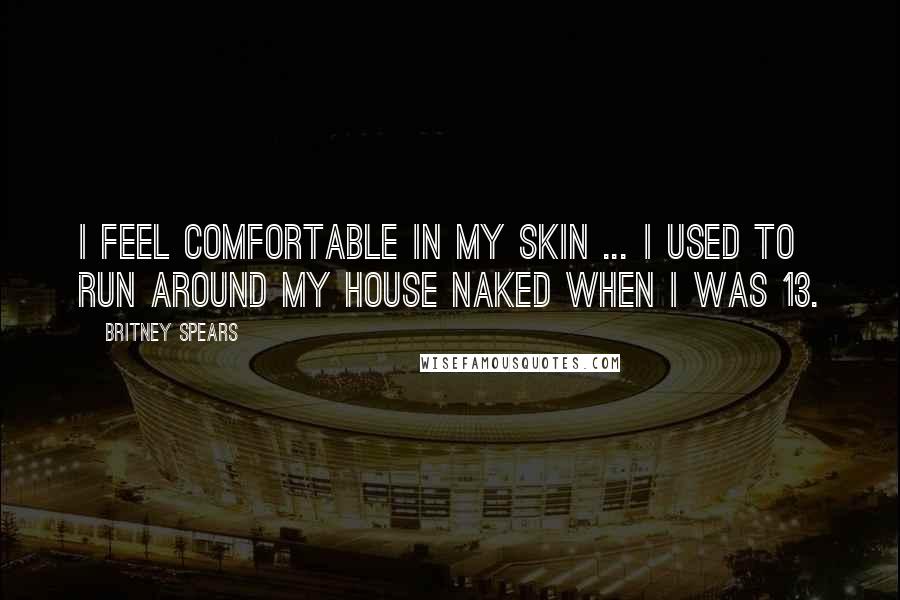 Britney Spears Quotes: I feel comfortable in my skin ... I used to run around my house naked when I was 13.