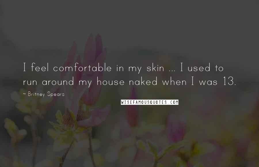 Britney Spears Quotes: I feel comfortable in my skin ... I used to run around my house naked when I was 13.