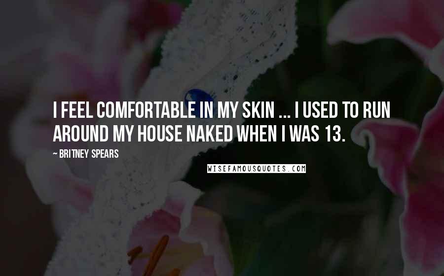 Britney Spears Quotes: I feel comfortable in my skin ... I used to run around my house naked when I was 13.