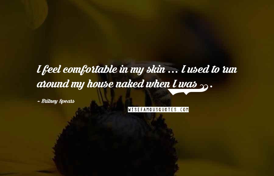 Britney Spears Quotes: I feel comfortable in my skin ... I used to run around my house naked when I was 13.