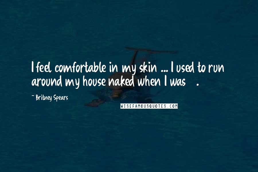 Britney Spears Quotes: I feel comfortable in my skin ... I used to run around my house naked when I was 13.