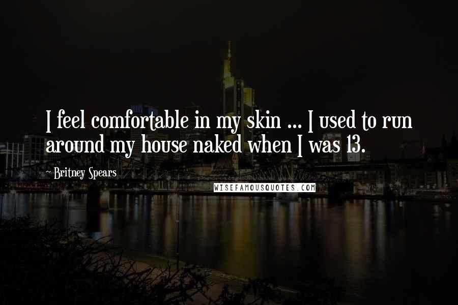 Britney Spears Quotes: I feel comfortable in my skin ... I used to run around my house naked when I was 13.