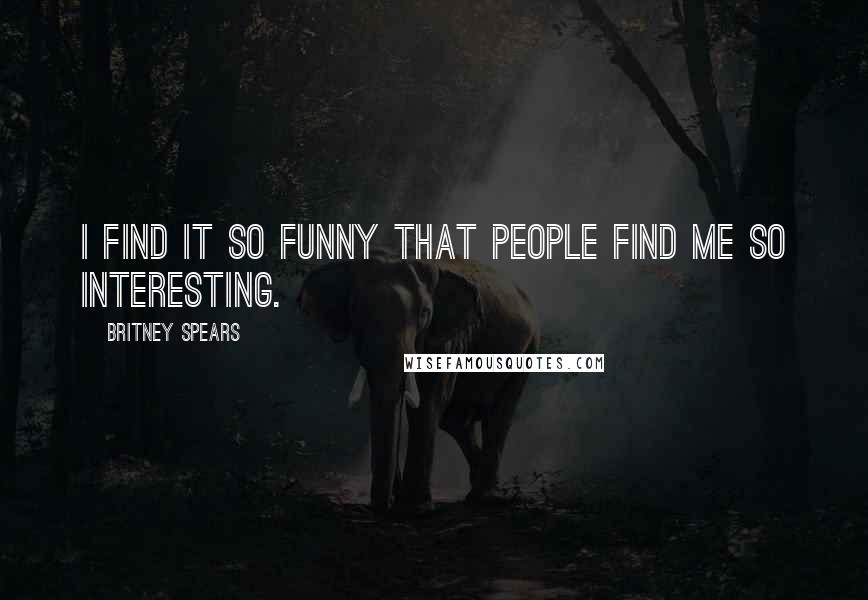 Britney Spears Quotes: I find it so funny that people find me so interesting.