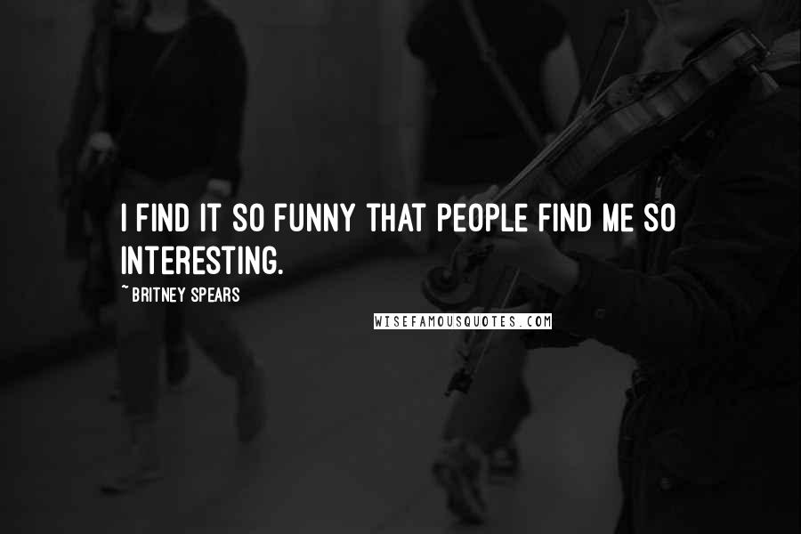 Britney Spears Quotes: I find it so funny that people find me so interesting.