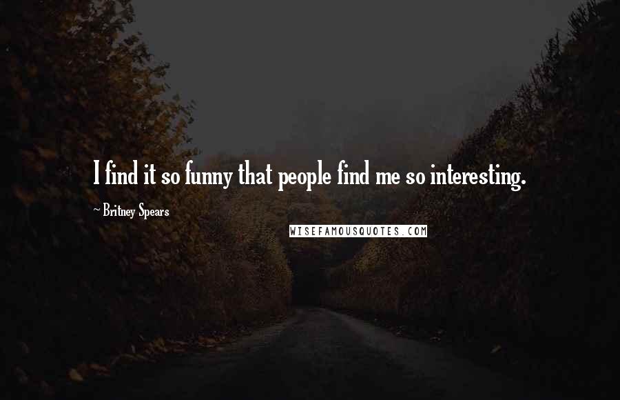 Britney Spears Quotes: I find it so funny that people find me so interesting.