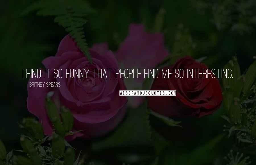 Britney Spears Quotes: I find it so funny that people find me so interesting.