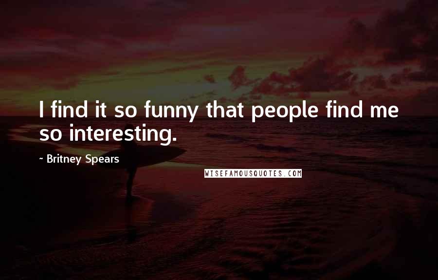 Britney Spears Quotes: I find it so funny that people find me so interesting.