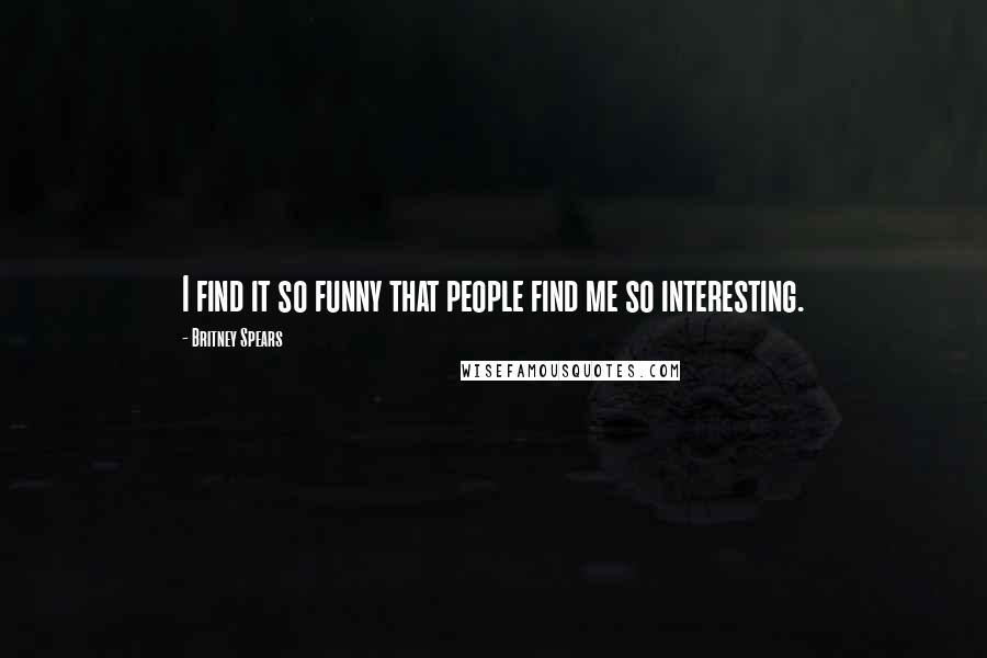 Britney Spears Quotes: I find it so funny that people find me so interesting.