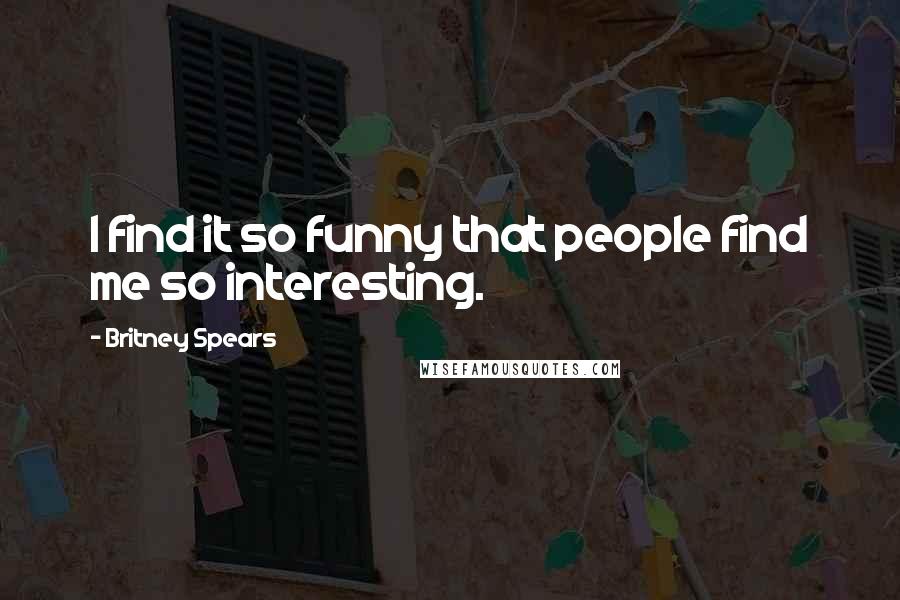 Britney Spears Quotes: I find it so funny that people find me so interesting.