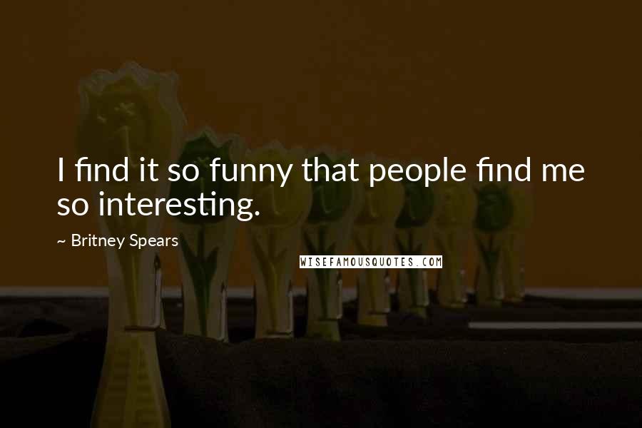 Britney Spears Quotes: I find it so funny that people find me so interesting.