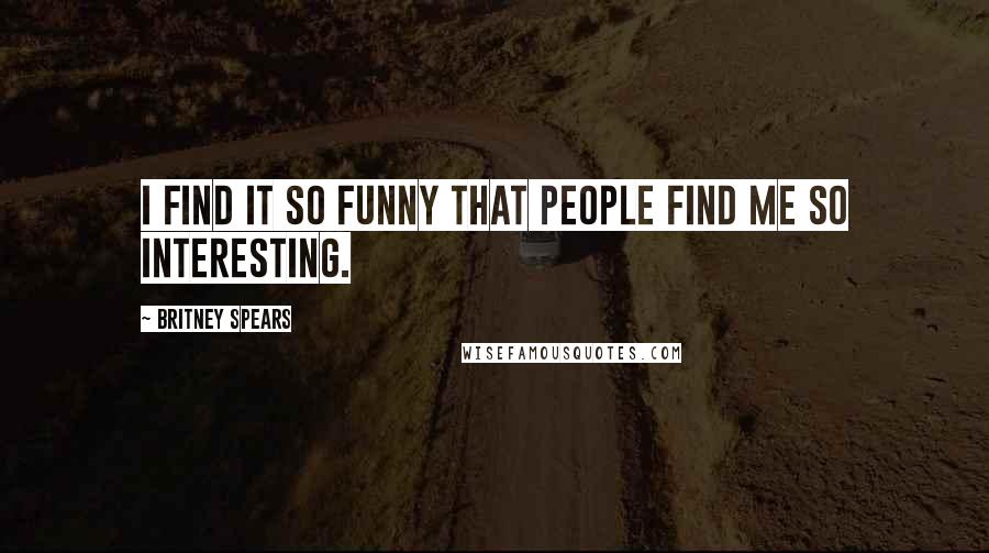 Britney Spears Quotes: I find it so funny that people find me so interesting.