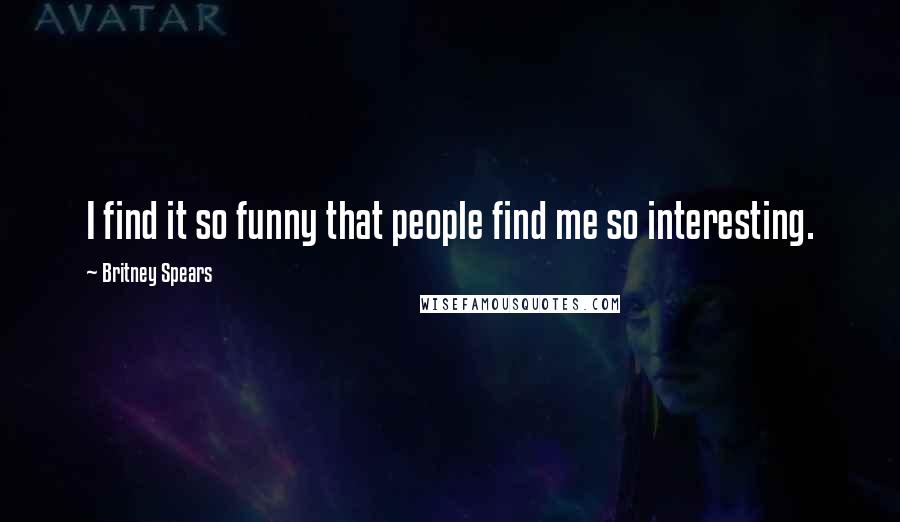Britney Spears Quotes: I find it so funny that people find me so interesting.