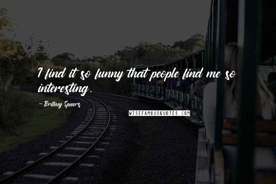 Britney Spears Quotes: I find it so funny that people find me so interesting.