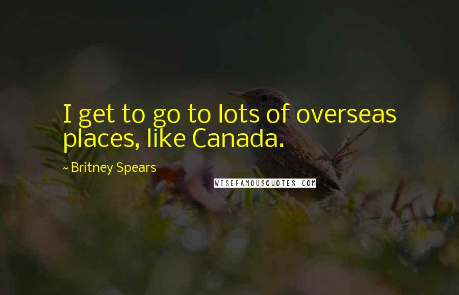 Britney Spears Quotes: I get to go to lots of overseas places, like Canada.