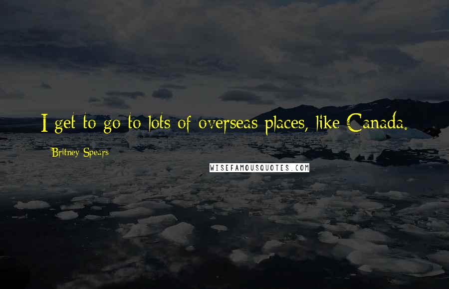 Britney Spears Quotes: I get to go to lots of overseas places, like Canada.