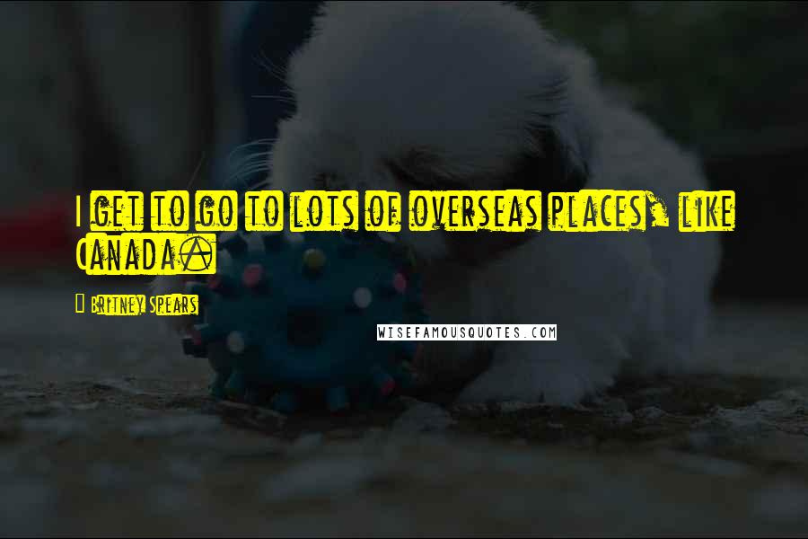 Britney Spears Quotes: I get to go to lots of overseas places, like Canada.