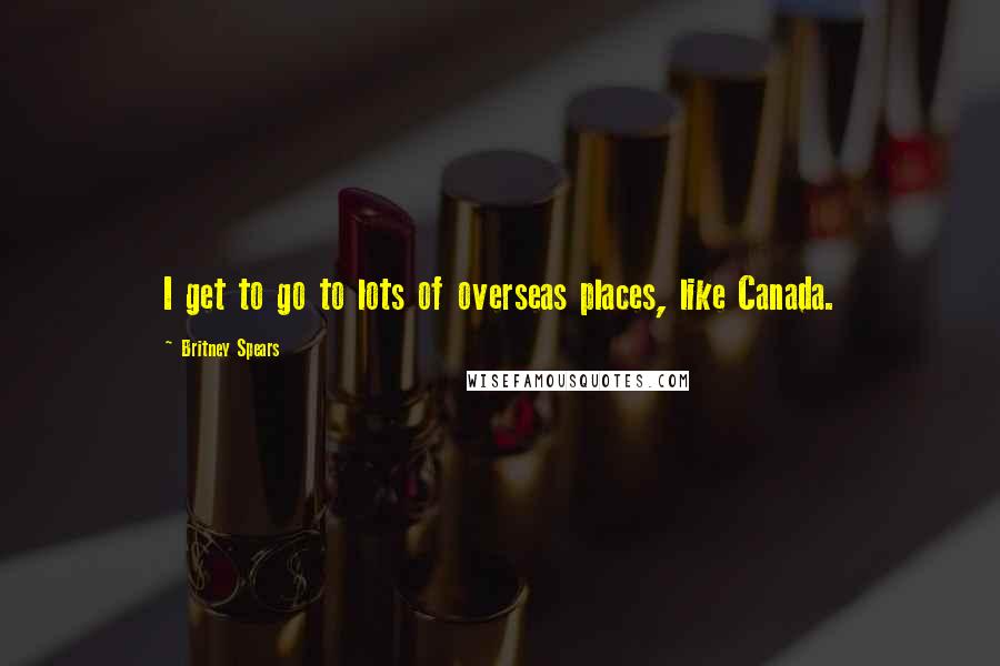 Britney Spears Quotes: I get to go to lots of overseas places, like Canada.