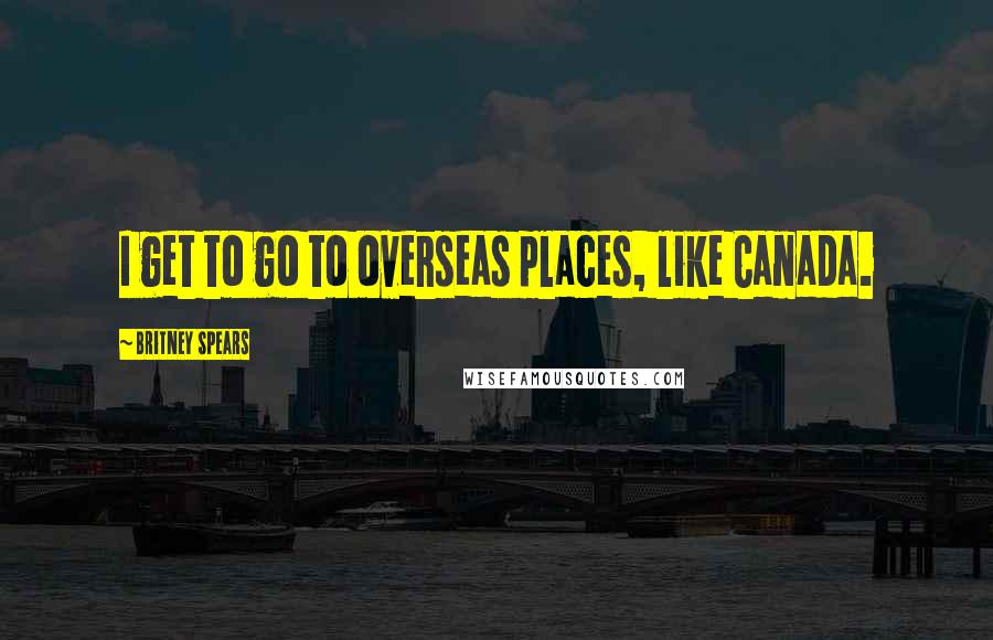 Britney Spears Quotes: I get to go to overseas places, like Canada.