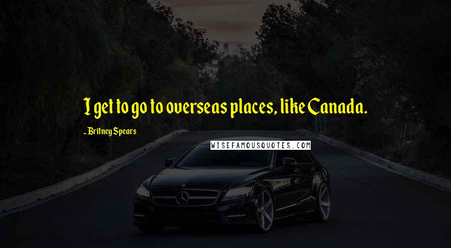 Britney Spears Quotes: I get to go to overseas places, like Canada.