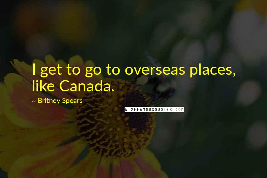 Britney Spears Quotes: I get to go to overseas places, like Canada.
