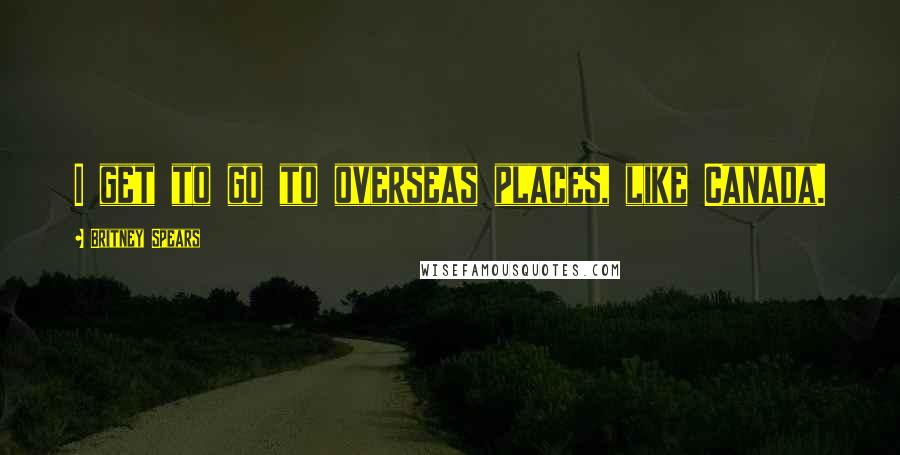 Britney Spears Quotes: I get to go to overseas places, like Canada.