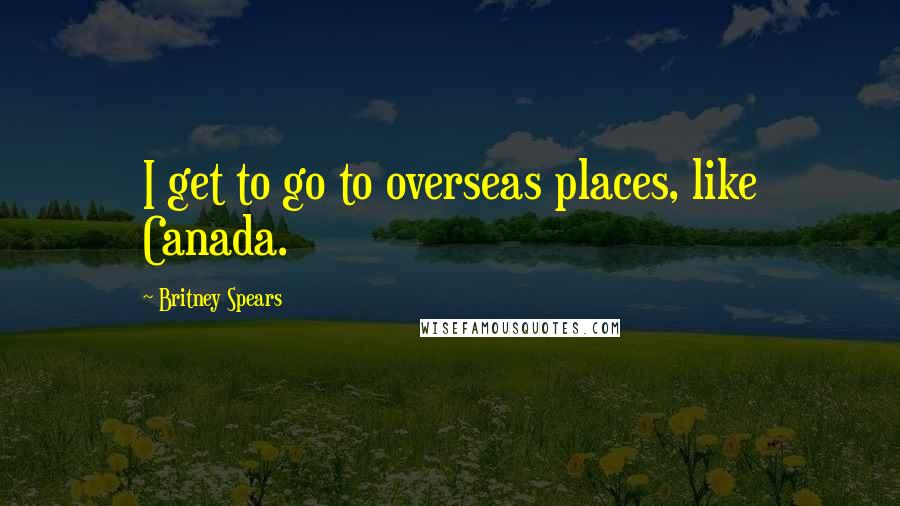 Britney Spears Quotes: I get to go to overseas places, like Canada.