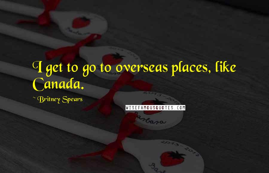 Britney Spears Quotes: I get to go to overseas places, like Canada.